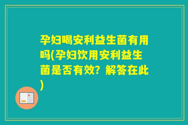 孕妇喝安利益生菌有用吗(孕妇饮用安利益生菌是否有效?解答在此) 孕妇喝安利益生菌有用吗(孕妇饮用安利益生菌是否有效?解答在此)
