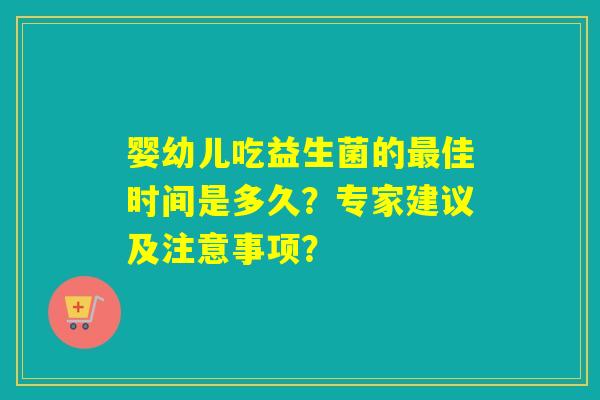 婴幼儿吃益生菌的佳时间是多久?专家建议及注意事项? 婴幼儿吃益生菌的佳时间是多久?专家建议及注意事项?