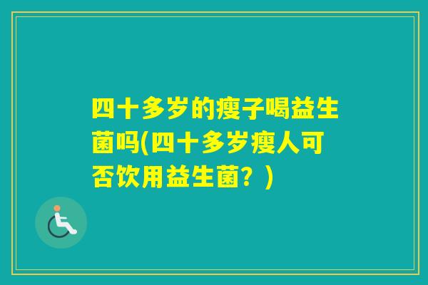 四十多岁的瘦子喝益生菌吗(四十多岁瘦人可否饮用益生菌?) 四十多岁的瘦子喝益生菌吗(四十多岁瘦人可否饮用益生菌?)