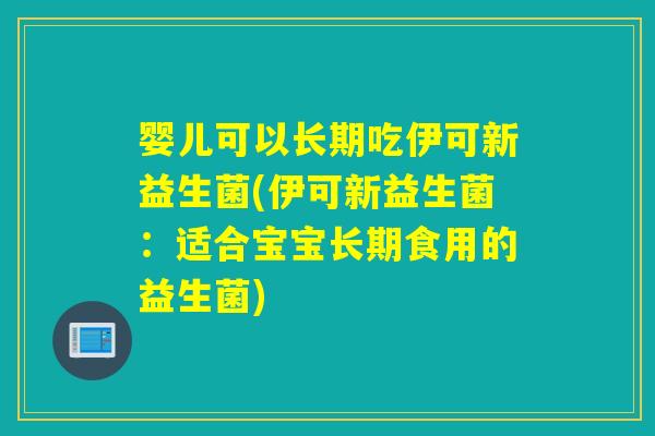 婴儿可以长期吃伊可新益生菌(伊可新益生菌：适合宝宝长期食用的益生菌)