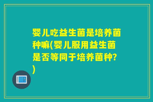 婴儿吃益生菌是培养菌种嘛(婴儿服用益生菌是否等同于培养菌种?) 婴儿吃益生菌是培养菌种嘛(婴儿服用益生菌是否等同于培养菌种?)
