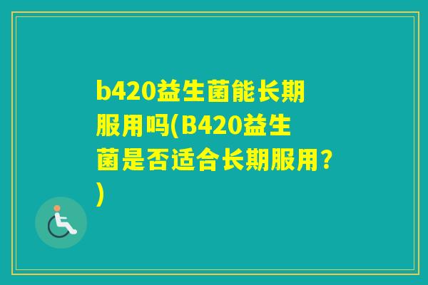 b420益生菌能长期服用吗(B420益生菌是否适合长期服用？)