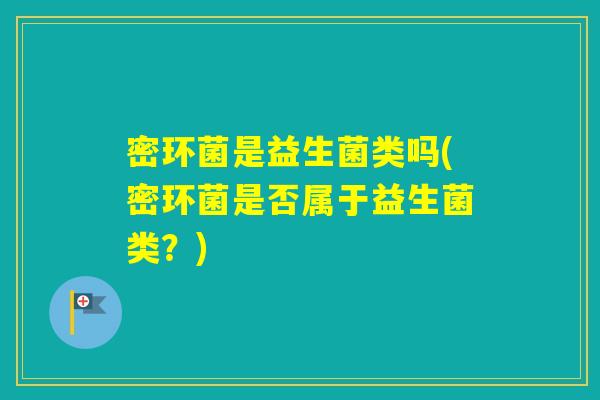 密环菌是益生菌类吗(密环菌是否属于益生菌类？)