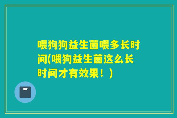 喂狗狗益生菌喂多长时间(喂狗益生菌这么长时间才有效果!) 喂狗狗益生菌喂多长时间(喂狗益生菌这么长时间才有效果!)