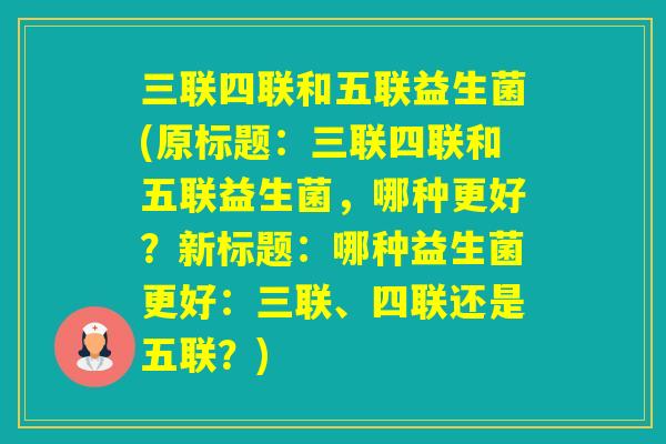 三联四联和五联益生菌(原标题:三联四联和五联益生菌,哪种更好?新标题:哪种益生菌更好:三联、四联还是五联?) 三联四联和五联益生菌(原标题:三联四联和五联益生菌,哪种更好?新标题:哪种益生菌更好:三联、四联还是五联?)