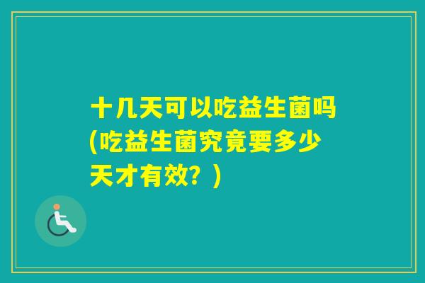 十几天可以吃益生菌吗(吃益生菌究竟要多少天才有效?) 十几天可以吃益生菌吗(吃益生菌究竟要多少天才有效?)
