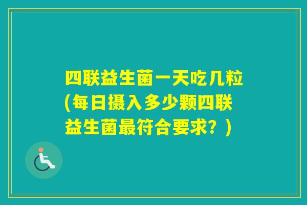 四联益生菌一天吃几粒(每日摄入多少颗四联益生菌符合要求？)