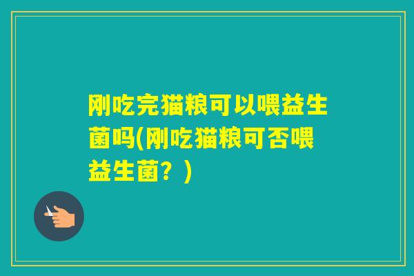刚吃完猫粮可以喂益生菌吗(刚吃猫粮可否喂益生菌?) 刚吃完猫粮可以喂益生菌吗(刚吃猫粮可否喂益生菌?)