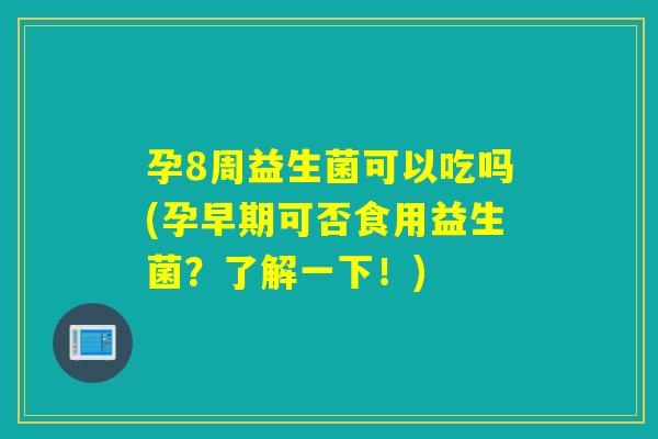 孕8周益生菌可以吃吗(孕早期可否食用益生菌?了解一下!) 孕8周益生菌可以吃吗(孕早期可否食用益生菌?了解一下!)