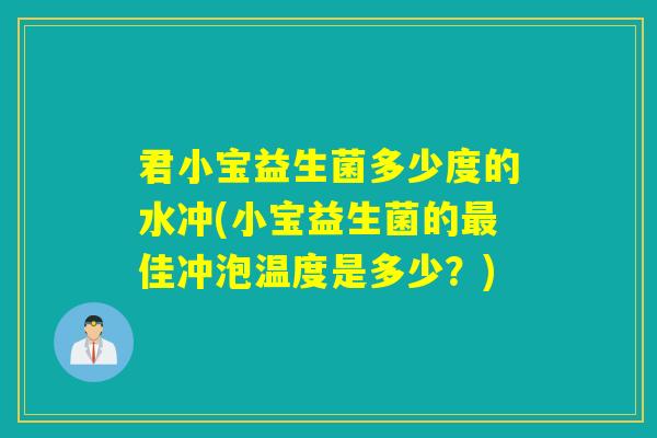 君小宝益生菌多少度的水冲(小宝益生菌的佳冲泡温度是多少？)