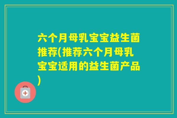 六个月母乳宝宝益生菌推荐(推荐六个月母乳宝宝适用的益生菌产品)