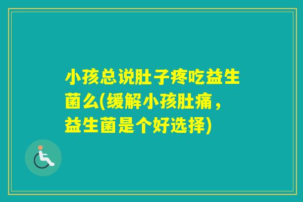 小孩总说肚子疼吃益生菌么(缓解小孩肚痛,益生菌是个好选择) 小孩总说肚子疼吃益生菌么(缓解小孩肚痛,益生菌是个好选择)