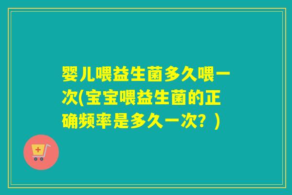婴儿喂益生菌多久喂一次(宝宝喂益生菌的正确频率是多久一次?) 婴儿喂益生菌多久喂一次(宝宝喂益生菌的正确频率是多久一次?)