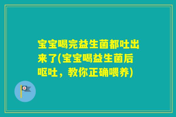 宝宝喝完益生菌都吐出来了(宝宝喝益生菌后，教你正确喂养)