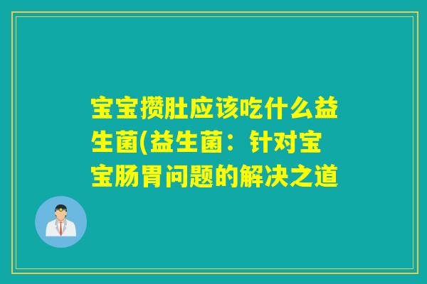 宝宝攒肚应该吃什么益生菌(益生菌:针对宝宝肠胃问题的解决之道 宝宝攒肚应该吃什么益生菌(益生菌:针对宝宝肠胃问题的解决之道