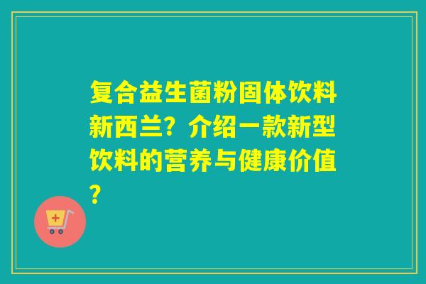 复合益生菌粉固体饮料新西兰？介绍一款新型饮料的营养与健康价值？