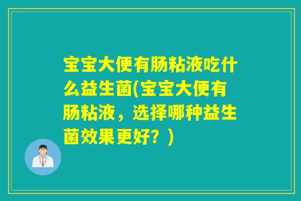 宝宝大便有肠粘液吃什么益生菌(宝宝大便有肠粘液，选择哪种益生菌效果更好？)
