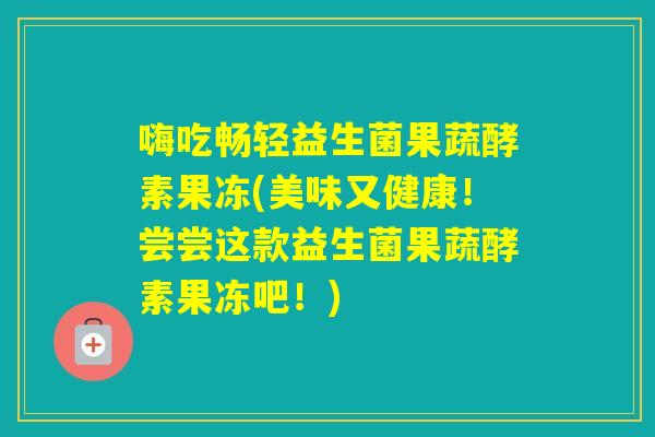 嗨吃畅轻益生菌果蔬酵素果冻(美味又健康！尝尝这款益生菌果蔬酵素果冻吧！)