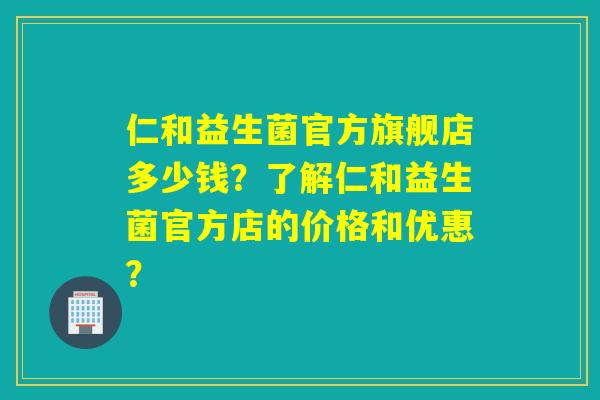 仁和益生菌官方旗舰店多少钱?了解仁和益生菌官方店的价格和优惠? 仁和益生菌官方旗舰店多少钱?了解仁和益生菌官方店的价格和优惠?