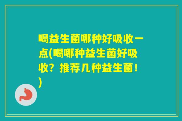喝益生菌哪种好吸收一点(喝哪种益生菌好吸收？推荐几种益生菌！)