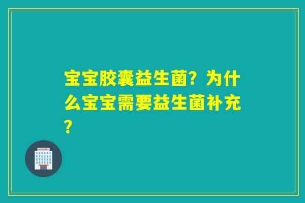 宝宝胶囊益生菌?为什么宝宝需要益生菌补充? 宝宝胶囊益生菌?为什么宝宝需要益生菌补充?