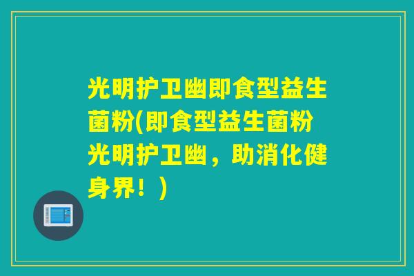 光明护卫幽即食型益生菌粉(即食型益生菌粉光明护卫幽，助消化健身界！)