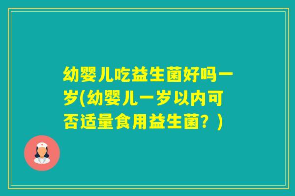 幼婴儿吃益生菌好吗一岁(幼婴儿一岁以内可否适量食用益生菌?) 幼婴儿吃益生菌好吗一岁(幼婴儿一岁以内可否适量食用益生菌?)