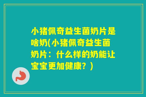 小猪佩奇益生菌奶片是啥奶(小猪佩奇益生菌奶片：什么样的奶能让宝宝更加健康？)