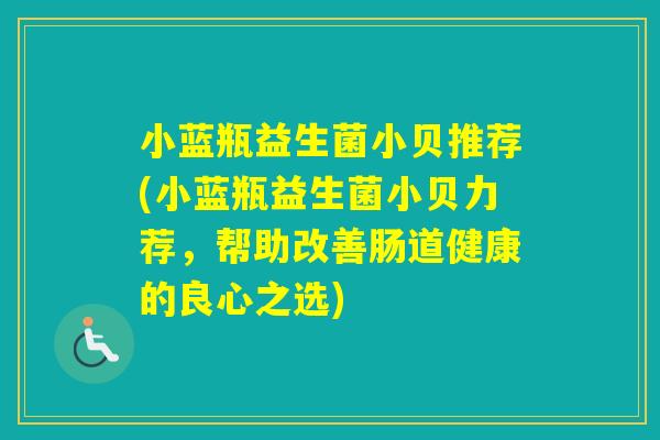 小蓝瓶益生菌小贝推荐(小蓝瓶益生菌小贝力荐，帮助改善肠道健康的良心之选)