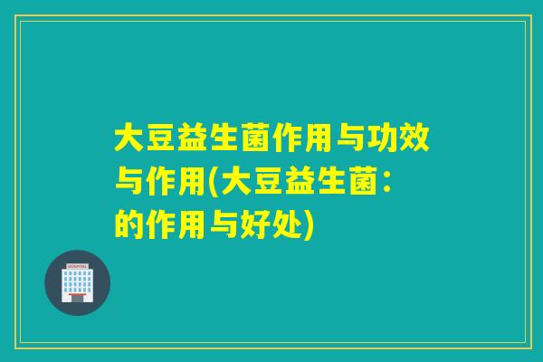 大豆益生菌作用与功效与作用(大豆益生菌:的作用与好处) 大豆益生菌作用与功效与作用(大豆益生菌:的作用与好处)