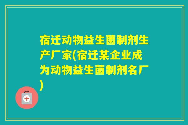 宿迁动物益生菌制剂生产厂家(宿迁某企业成为动物益生菌制剂名厂)