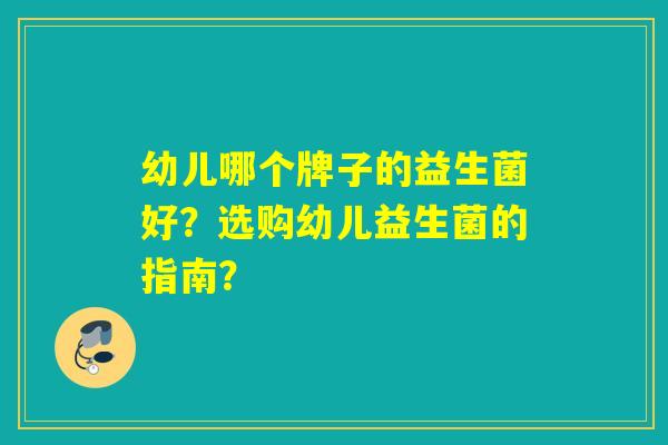 幼儿哪个牌子的益生菌好？选购幼儿益生菌的指南？