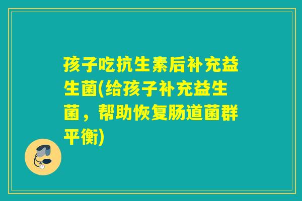 孩子吃抗生素后补充益生菌(给孩子补充益生菌，帮助恢复肠道菌群平衡)