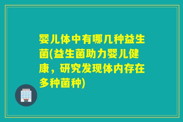 婴儿体中有哪几种益生菌(益生菌助力婴儿健康，研究发现体内存在多种菌种)