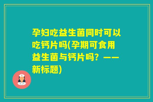 孕妇吃益生菌同时可以吃钙片吗(孕期可食用益生菌与钙片吗？——新标题)
