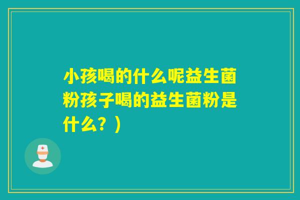 小孩喝的什么呢益生菌粉孩子喝的益生菌粉是什么？)