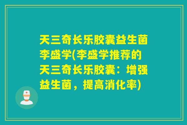 天三奇长乐胶囊益生菌李盛学(李盛学推荐的天三奇长乐胶囊:增强益生菌,提高消化率) 天三奇长乐胶囊益生菌李盛学(李盛学推荐的天三奇长乐胶囊:增强益生菌,提高消化率)