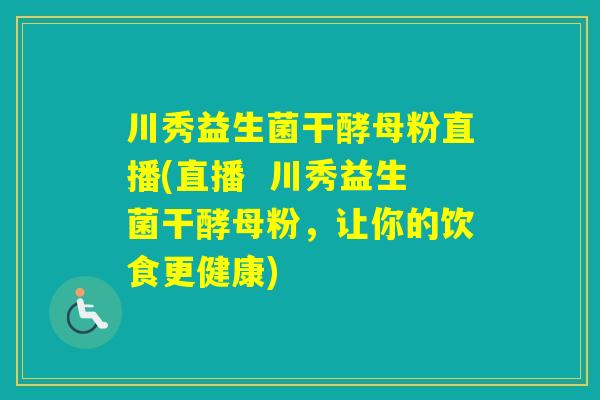 川秀益生菌干酵母粉直播(直播  川秀益生菌干酵母粉，让你的饮食更健康)