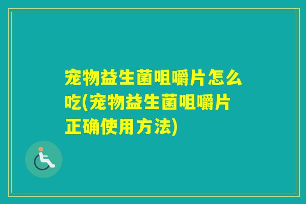 宠物益生菌咀嚼片怎么吃(宠物益生菌咀嚼片正确使用方法)
