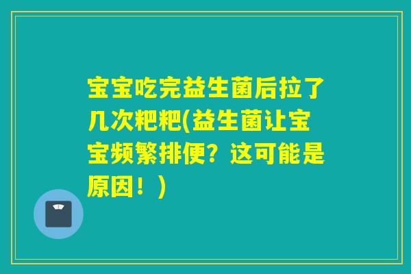 宝宝吃完益生菌后拉了几次粑粑(益生菌让宝宝频繁排便？这可能是原因！)