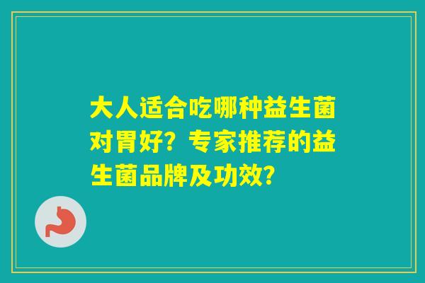 大人适合吃哪种益生菌对胃好?专家推荐的益生菌品牌及功效? 大人适合吃哪种益生菌对胃好?专家推荐的益生菌品牌及功效?