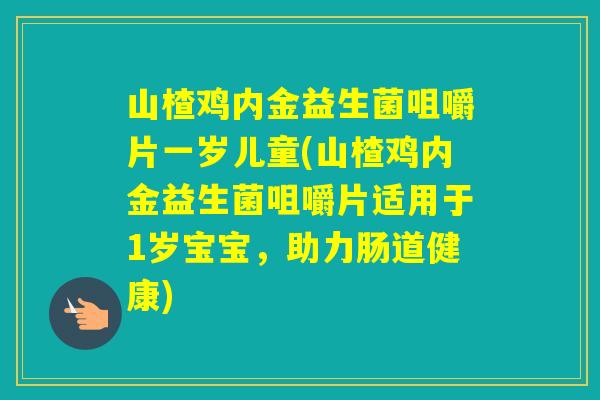 山楂鸡内金益生菌咀嚼片一岁儿童(山楂鸡内金益生菌咀嚼片适用于1岁宝宝，助力肠道健康)