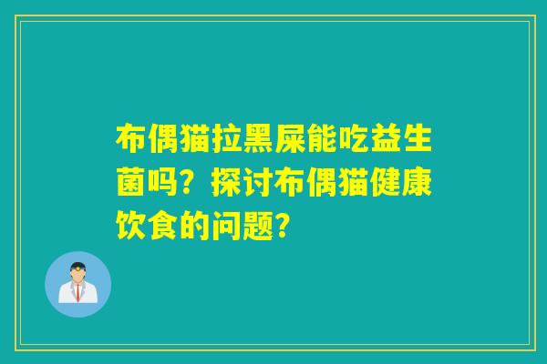 布偶猫拉黑屎能吃益生菌吗？探讨布偶猫健康饮食的问题？