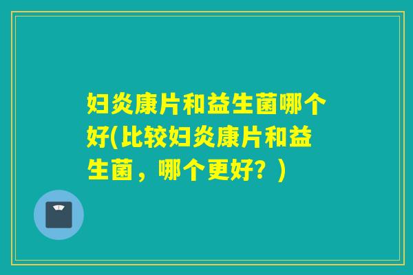 妇炎康片和益生菌哪个好(比较妇炎康片和益生菌，哪个更好？)
