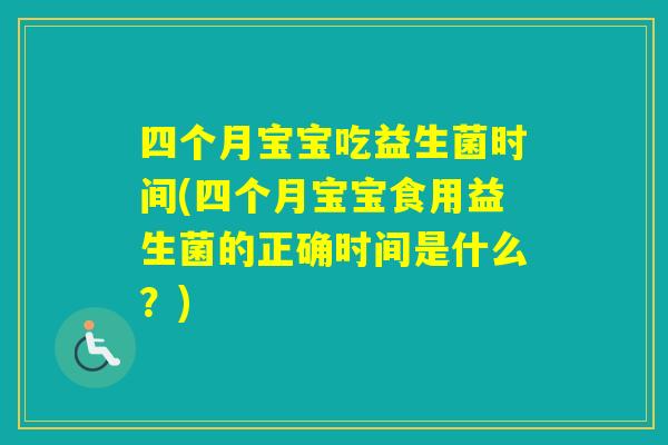 四个月宝宝吃益生菌时间(四个月宝宝食用益生菌的正确时间是什么？)