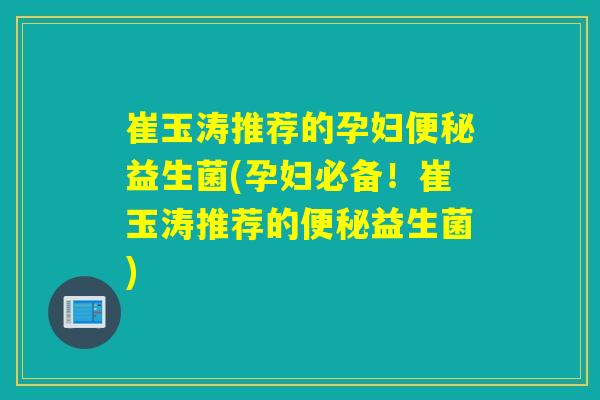 崔玉涛推荐的孕妇益生菌(孕妇必备！崔玉涛推荐的益生菌)