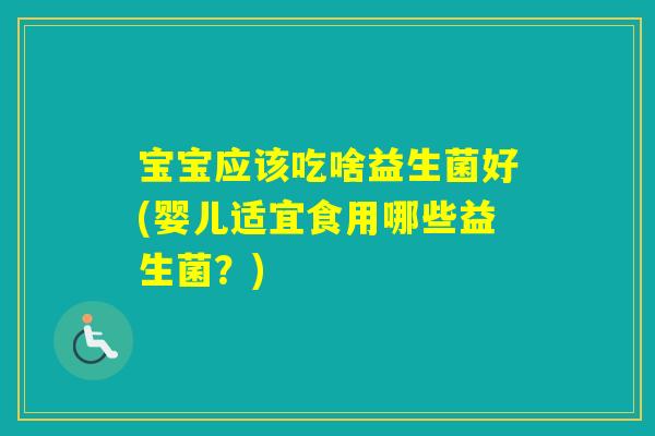 宝宝应该吃啥益生菌好(婴儿适宜食用哪些益生菌？)