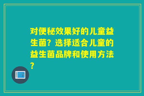 对效果好的儿童益生菌？选择适合儿童的益生菌品牌和使用方法？