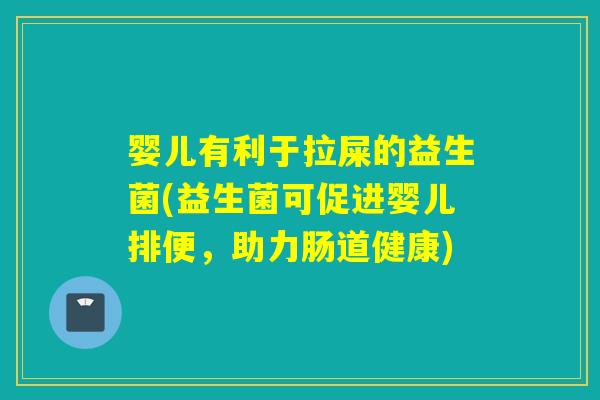 婴儿有利于拉屎的益生菌(益生菌可促进婴儿排便，助力肠道健康)