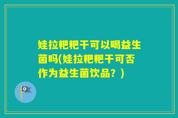 娃拉粑粑干可以喝益生菌吗(娃拉粑粑干可否作为益生菌饮品？)